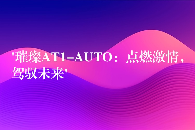‘璀璨AT1-AUTO：点燃激情，驾驭未来’