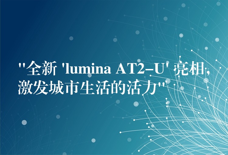 “全新 ‘lumina AT2-U’ 亮相，激发城市生活的活力”