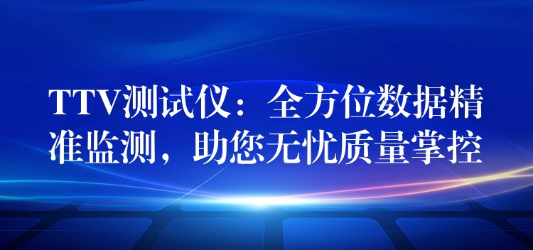 TTV测试仪：全方位数据精准监测，助您无忧质量掌控
