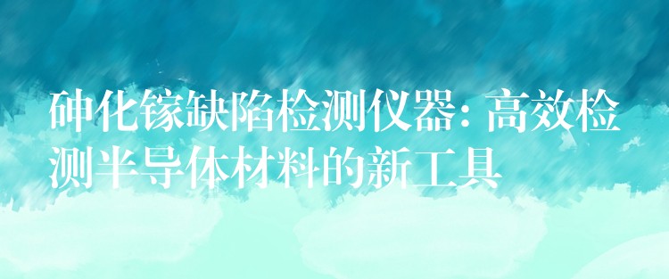 砷化镓缺陷检测仪器: 高效检测半导体材料的新工具