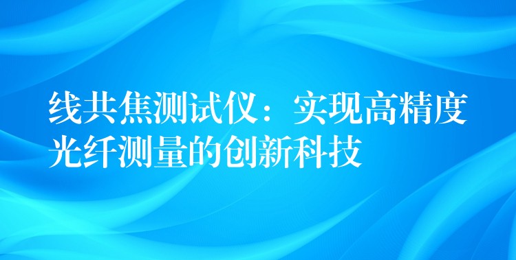 线共焦测试仪:实现高精度光纤测量的创新科技