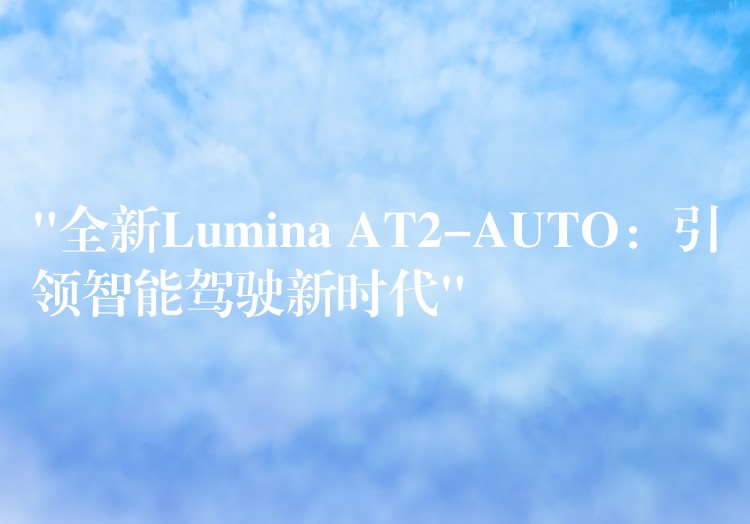 “全新Lumina AT2-AUTO:引领智能驾驶新时代”