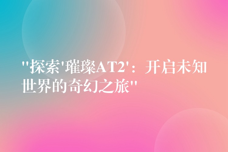 “探索’璀璨AT2’：开启未知世界的奇幻之旅”