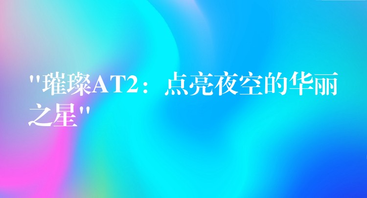 “璀璨AT2:点亮夜空的华丽之星”