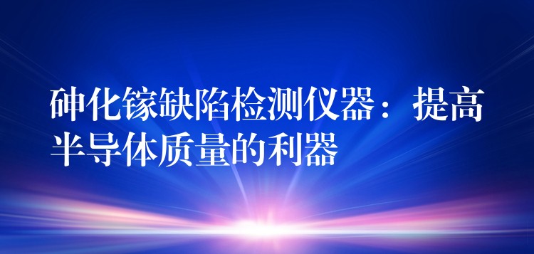 砷化镓缺陷检测仪器：提高半导体质量的利器
