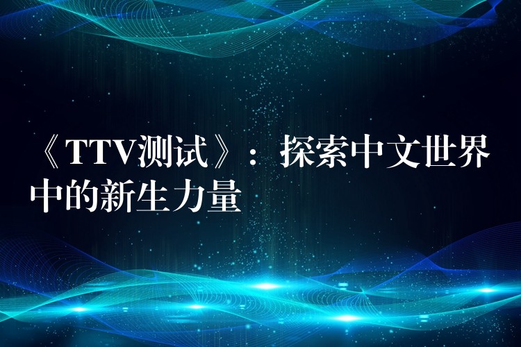 《TTV测试》：探索中文世界中的新生力量