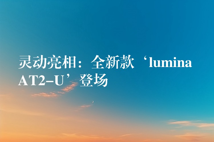 灵动亮相：全新款‘lumina AT2-U’登场