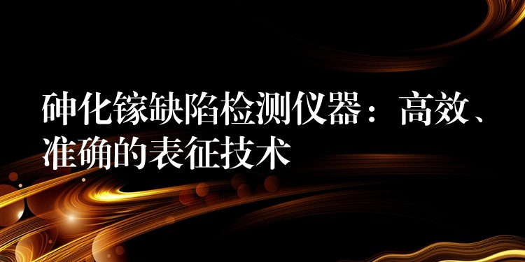 砷化镓缺陷检测仪器：高效、准确的表征技术