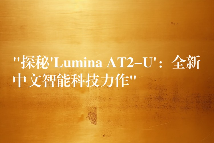 “探秘’Lumina AT2-U’:全新中文智能科技力作”