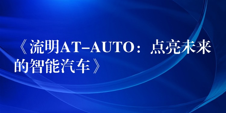《流明AT-AUTO：点亮未来的智能汽车》