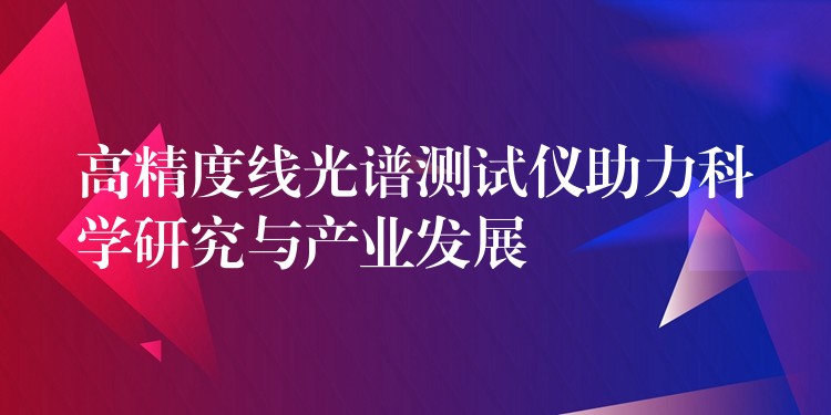 高精度线光谱测试仪助力科学研究与产业发展