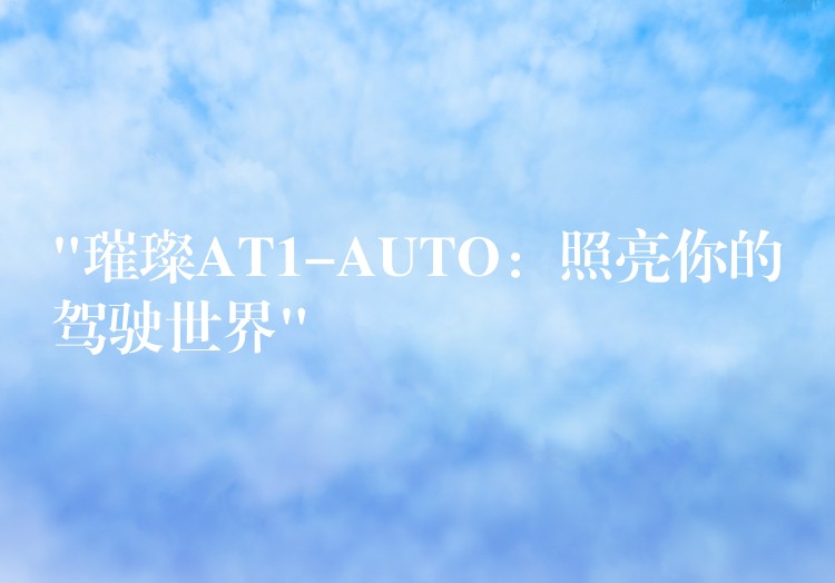 “璀璨AT1-AUTO:照亮你的驾驶世界”