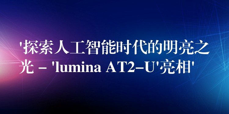 ‘探索人工智能时代的明亮之光 – ‘lumina AT2-U’亮相’