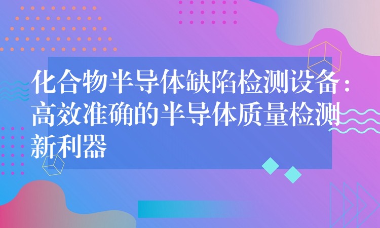 化合物半导体缺陷检测设备：高效准确的半导体质量检测新利器