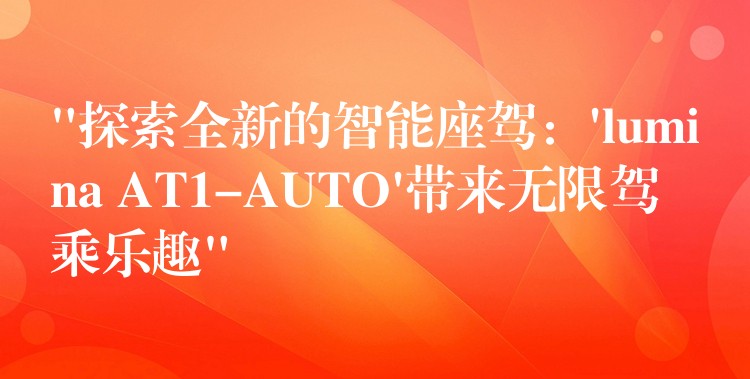 “探索全新的智能座驾：’lumina AT1-AUTO’带来无限驾乘乐趣”