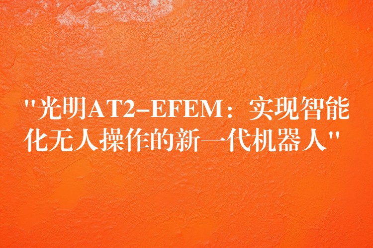 “光明AT2-EFEM：实现智能化无人操作的新一代机器人”