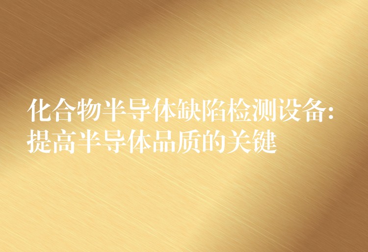 化合物半导体缺陷检测设备: 提高半导体品质的关键