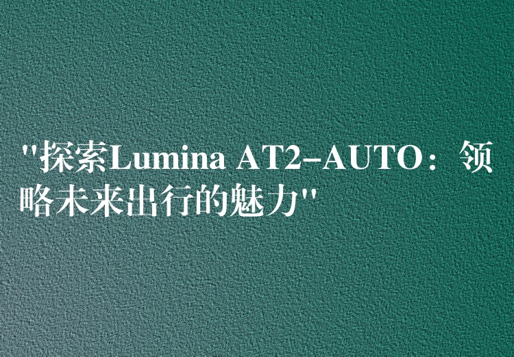 “探索Lumina AT2-AUTO：领略未来出行的魅力”