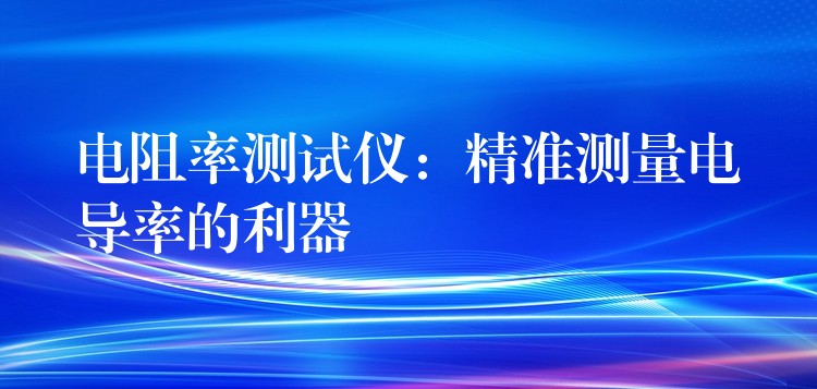 电阻率测试仪：精准测量电导率的利器