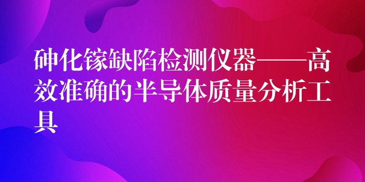 砷化镓缺陷检测仪器——高效准确的半导体质量分析工具