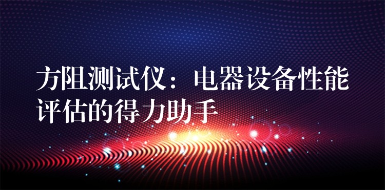 方阻测试仪：电器设备性能评估的得力助手