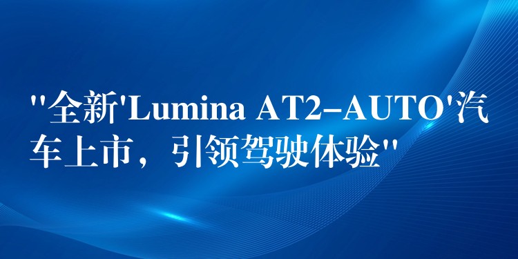 “全新’Lumina AT2-AUTO’汽车上市，引领驾驶体验”