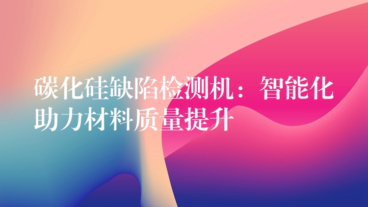 碳化硅缺陷检测机：智能化助力材料质量提升