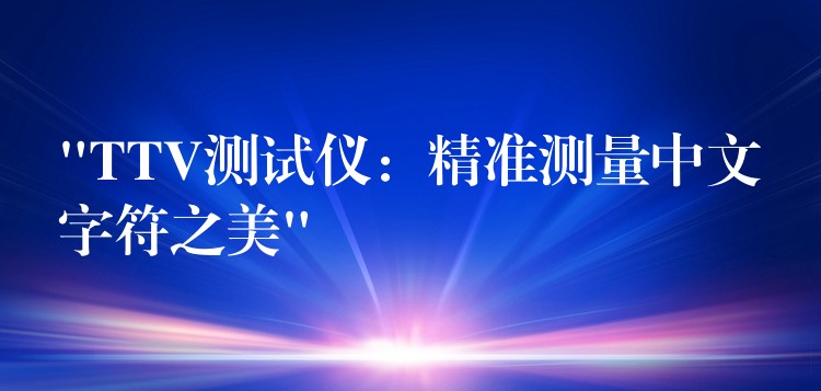 “TTV测试仪:精准测量中文字符之美”