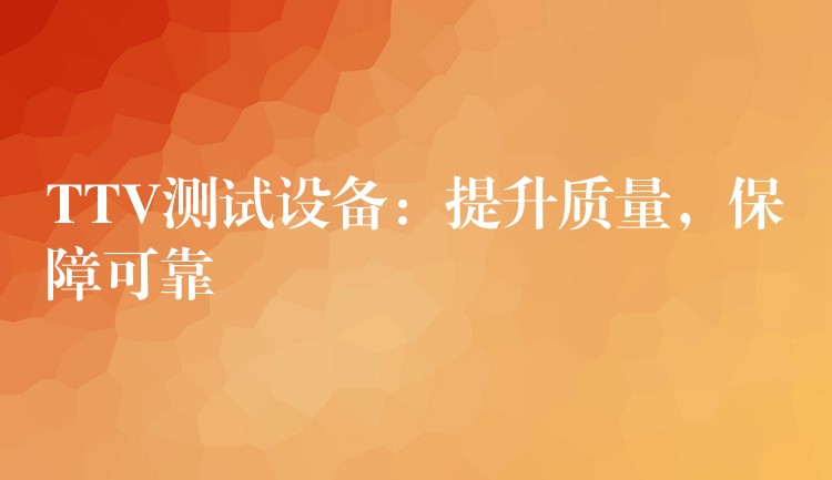 TTV测试设备：提升质量，保障可靠