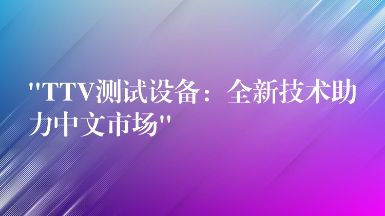 “TTV测试设备：全新技术助力中文市场”