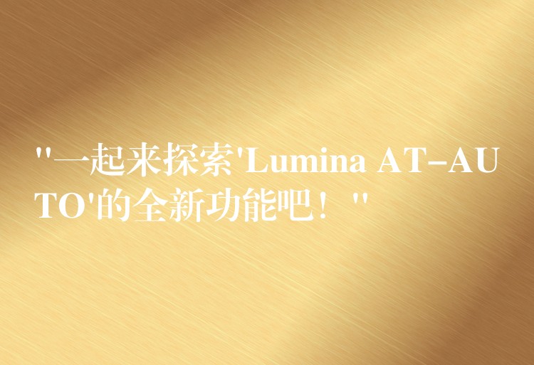 “一起来探索’Lumina AT-AUTO’的全新功能吧！”
