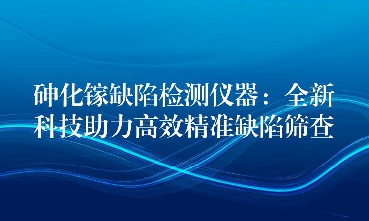 砷化镓缺陷检测仪器：全新科技助力高效精准缺陷筛查
