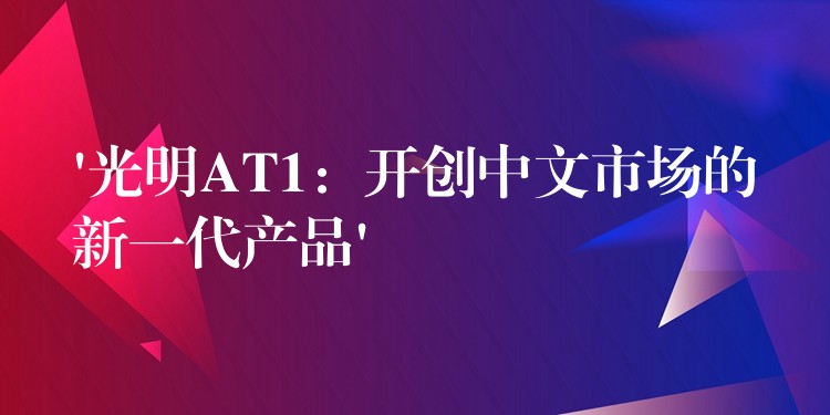 ‘光明AT1：开创中文市场的新一代产品’