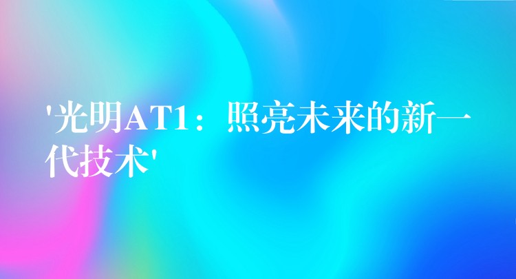 ‘光明AT1：照亮未来的新一代技术’