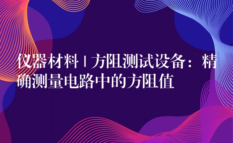 仪器材料 | 方阻测试设备：精确测量电路中的方阻值