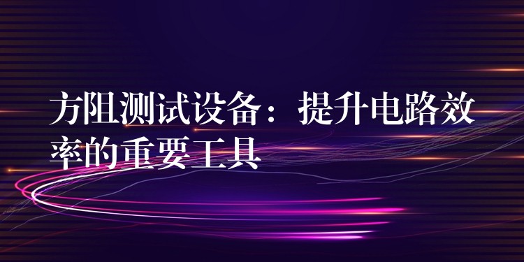 方阻测试设备:提升电路效率的重要工具