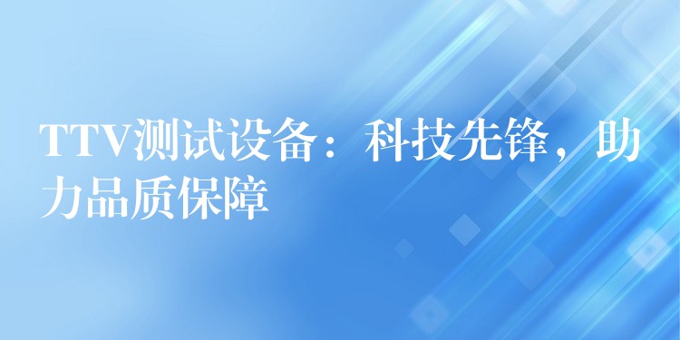 TTV测试设备：科技先锋，助力品质保障