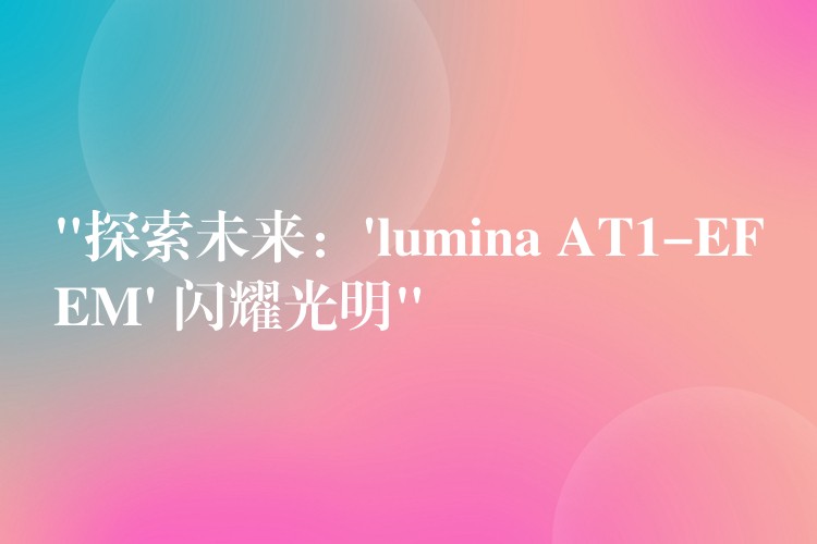 “探索未来：’lumina AT1-EFEM’ 闪耀光明”