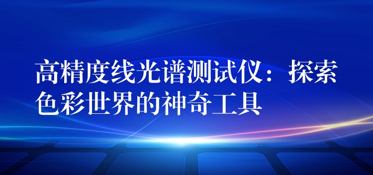 高精度线光谱测试仪：探索色彩世界的神奇工具