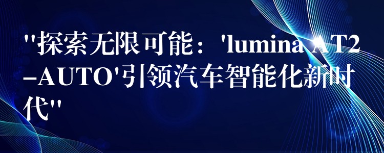 “探索无限可能：’lumina AT2-AUTO’引领汽车智能化新时代”