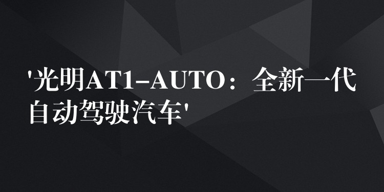 ‘光明AT1-AUTO:全新一代自动驾驶汽车’