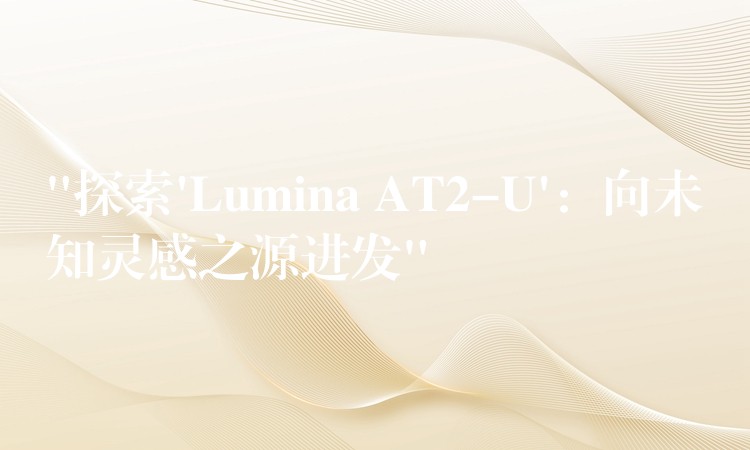“探索’Lumina AT2-U’：向未知灵感之源进发”