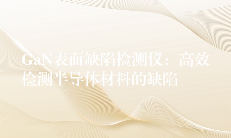 GaN表面缺陷检测仪：高效检测半导体材料的缺陷