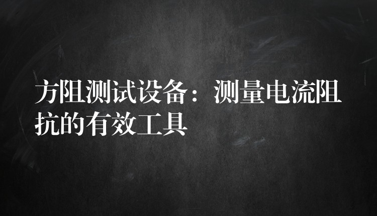 方阻测试设备：测量电流阻抗的有效工具