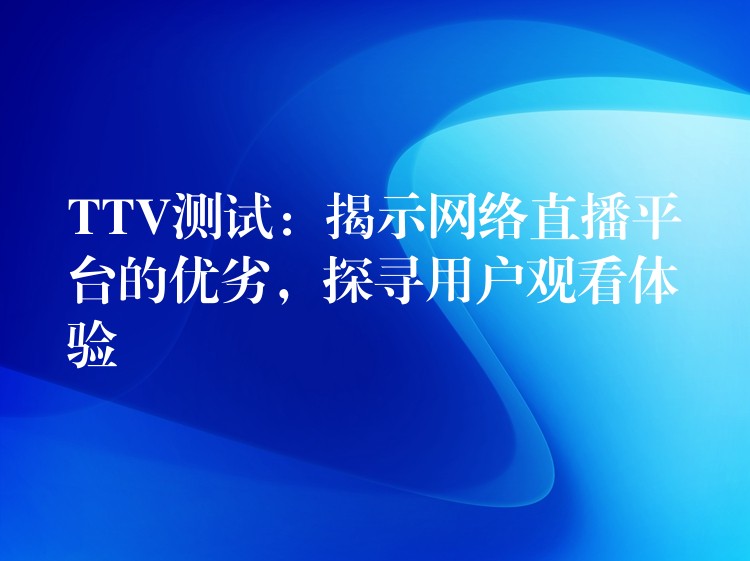 TTV测试：揭示网络直播平台的优劣，探寻用户观看体验