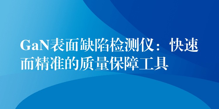 GaN表面缺陷检测仪：快速而精准的质量保障工具