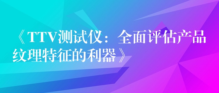 《TTV测试仪：全面评估产品纹理特征的利器》
