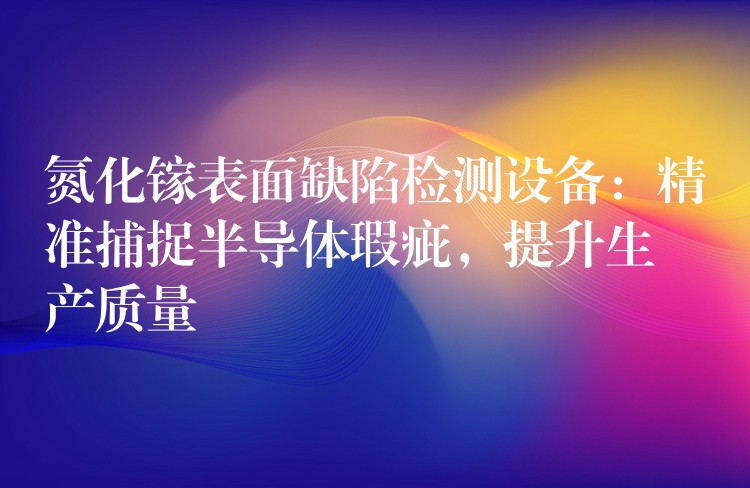 氮化镓表面缺陷检测设备：精准捕捉半导体瑕疵，提升生产质量
