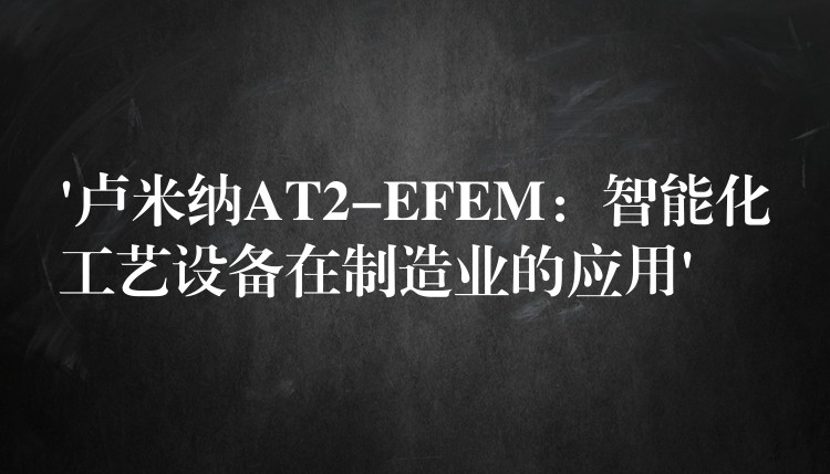 ‘卢米纳AT2-EFEM：智能化工艺设备在制造业的应用’