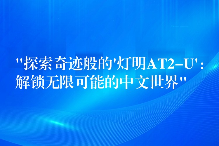 “探索奇迹般的’灯明AT2-U’:解锁无限可能的中文世界”